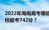 2022年海南高考哪些大学能考742分 哪些院校能考742分？