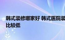 韩式装修哪家好 韩式医院装修方法哪位能说说 哪家的报价比较低 