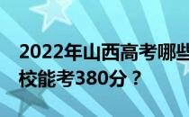 2022年山西高考哪些大学能考380分 哪些院校能考380分？