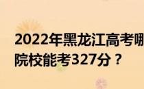 2022年黑龙江高考哪些大学能考327分 哪些院校能考327分？