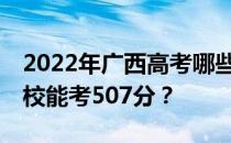 2022年广西高考哪些大学能考507分 哪些院校能考507分？