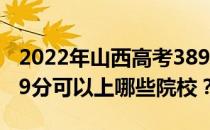 2022年山西高考389分可以报考哪些大学 389分可以上哪些院校？