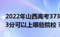 2022年山西高考373分可以报考哪些大学 373分可以上哪些院校？