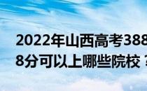 2022年山西高考388分可以报什么大学？388分可以上哪些院校？