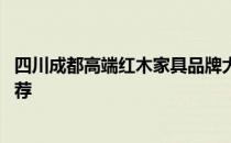 四川成都高端红木家具品牌大全 四川红木家具厂家有哪些推荐 