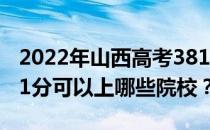 2022年山西高考381分可以报考哪些大学 381分可以上哪些院校？