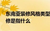 东南亚装修风格类型有哪些 东南亚式风格装修是指什么 