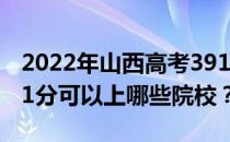 2022年山西高考391分可以报考哪些大学 391分可以上哪些院校？