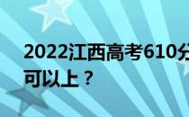 2022江西高考610分可以报哪些高校610分可以上？