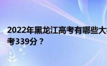 2022年黑龙江高考有哪些大学能考339分？有哪些院校可以考339分？