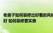 老房子如何装修出好看的风格 问一下老房装修设计哪种风格好 如何装修更实惠 