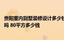 贵阳室内别墅装修设计多少钱一平 问问贵阳室内装修设计贵吗 80平方多少钱 