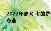 2022年高考 考的是你能上哪个大学 选哪个专业