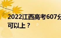 2022江西高考607分可以报哪些高校607分可以上？