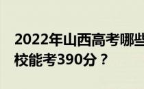 2022年山西高考哪些大学能考390分 哪些院校能考390分？