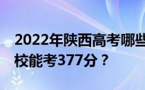 2022年陕西高考哪些高校能考377分 哪些院校能考377分？