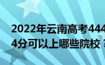 2022年云南高考444分可以报什么大学？444分可以上哪些院校？