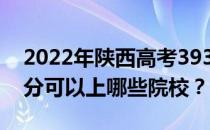 2022年陕西高考393分可以报哪些大学 393分可以上哪些院校？