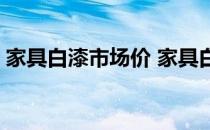 家具白漆市场价 家具白漆价格表哪位手上有 