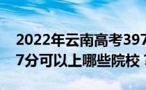 2022年云南高考397分可以报什么大学？397分可以上哪些院校？