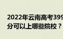 2022年云南高考399分可以报哪些大学 399分可以上哪些院校？