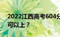 2022江西高考604分可以报哪些高校604分可以上？