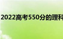 2022高考550分的理科生可以报考哪些大学？