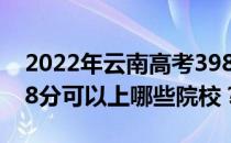 2022年云南高考398分可以报什么大学？398分可以上哪些院校？