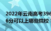 2022年云南高考396分可以报什么大学？396分可以上哪些院校？