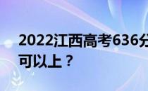 2022江西高考636分可以报哪些高校636分可以上？