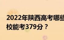 2022年陕西高考哪些高校能考379分 哪些院校能考379分？