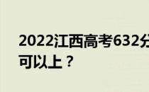 2022江西高考632分可以报哪些高校632分可以上？