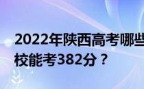 2022年陕西高考哪些高校能考382分 哪些院校能考382分？