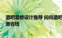 酒吧装修设计推荐 问问酒吧装修设计怎么做 如何装修更实惠省钱 