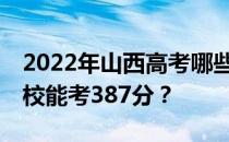 2022年山西高考哪些大学能考387分 哪些院校能考387分？