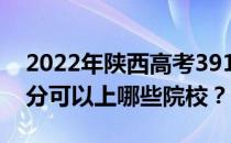 2022年陕西高考391分可以报哪些大学 391分可以上哪些院校？