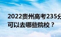 2022贵州高考235分可以报哪些大学235分可以去哪些院校？