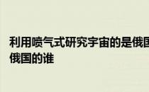 利用喷气式研究宇宙的是俄国的谁 利用喷气式研究宇宙的是俄国的谁 