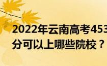 2022年云南高考453分可以报什么大学 453分可以上哪些院校？