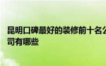 昆明口碑最好的装修前十名公司 在昆明比较好的家居装修公司有哪些 