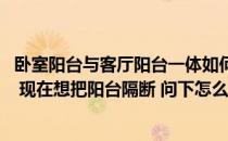 卧室阳台与客厅阳台一体如何隔断 我的阳台连着客厅和卧室 现在想把阳台隔断 问下怎么隔断比较好 