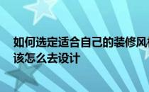 如何选定适合自己的装修风格 怎么挑选自己家的装修风格 该怎么去设计 