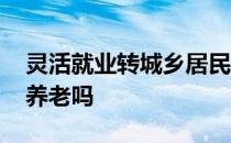 灵活就业转城乡居民养老 灵活就业可以只买养老吗 