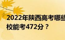 2022年陕西高考哪些高校能考472分 哪些院校能考472分？