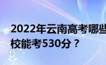 2022年云南高考哪些大学能考530分 哪些院校能考530分？