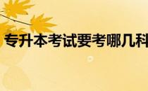 专升本考试要考哪几科 专升本需要考哪几科 