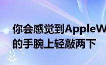 你会感觉到AppleWatch的Taptic引擎在你的手腕上轻敲两下