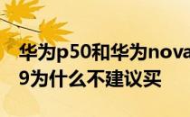 华为p50和华为nova9哪个建议买 华为nova9为什么不建议买 