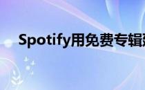 Spotify用免费专辑延迟换取更少的版税