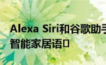 Alexa Siri和谷歌助手可能很快会使用相同的智能家居语�